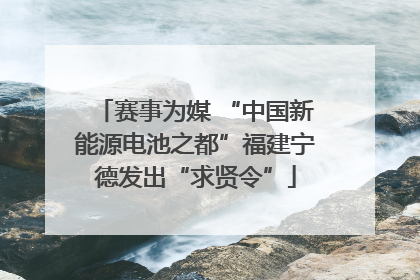 赛事为媒 “中国新能源电池之都”福建宁德发出“求贤令”