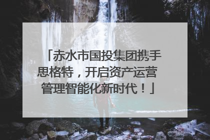 赤水市国投集团携手思格特，开启资产运营管理智能化新时代！