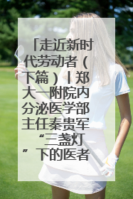 走近新时代劳动者（下篇）丨郑大一附院内分泌医学部主任秦贵军 “三盏灯”下的医者人生
