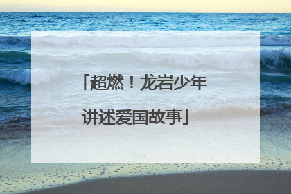 超燃！龙岩少年讲述爱国故事