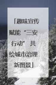 趣味宣传赋能“三安行动” 共绘城市治理新图景