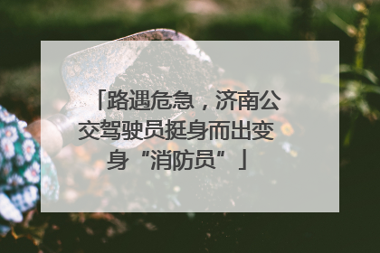 路遇危急，济南公交驾驶员挺身而出变身“消防员”