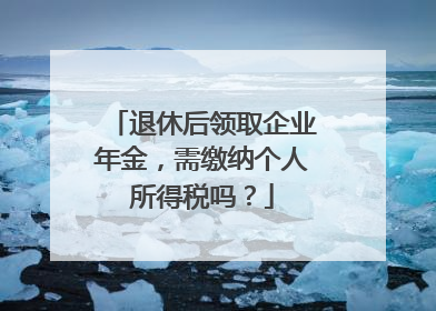退休后领取企业年金，需缴纳个人所得税吗？