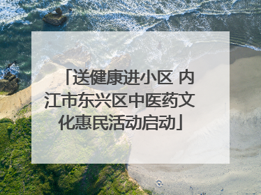 送健康进小区 内江市东兴区中医药文化惠民活动启动