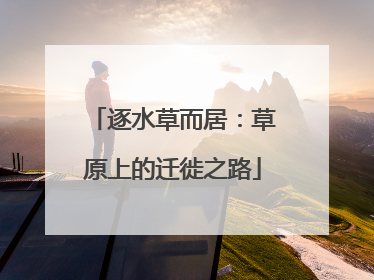 逐水草而居：草原上的迁徙之路