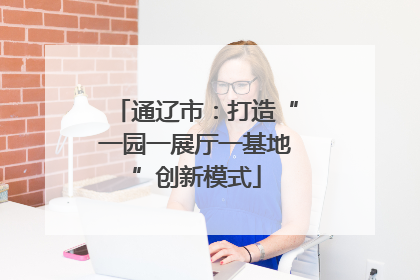 通辽市：打造“一园一展厅一基地”创新模式