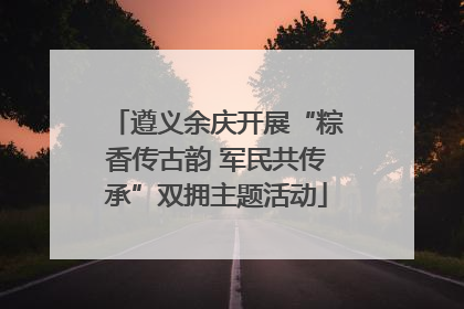 遵义余庆开展“粽香传古韵 军民共传承”双拥主题活动