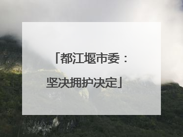 都江堰市委：坚决拥护决定