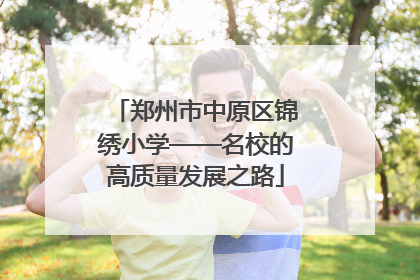 郑州市中原区锦绣小学——名校的高质量发展之路