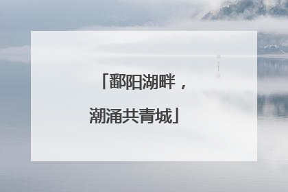 鄱阳湖畔，潮涌共青城