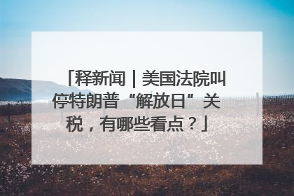 释新闻｜美国法院叫停特朗普“解放日”关税，有哪些看点？