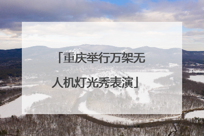 重庆举行万架无人机灯光秀表演