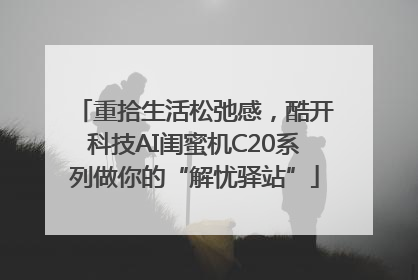 重拾生活松弛感，酷开科技AI闺蜜机C20系列做你的“解忧驿站”