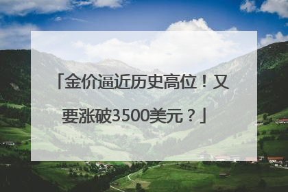 金价逼近历史高位！又要涨破3500美元？