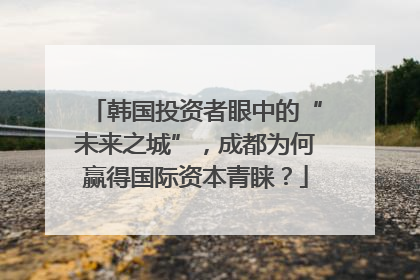 韩国投资者眼中的“未来之城”，成都为何赢得国际资本青睐？