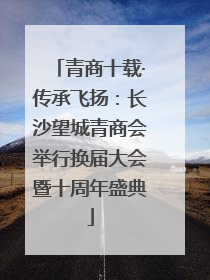 青商十载·传承飞扬：长沙望城青商会举行换届大会暨十周年盛典