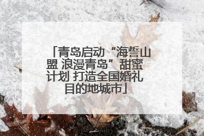 青岛启动“海誓山盟 浪漫青岛”甜蜜计划 打造全国婚礼目的地城市