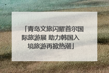 青岛文旅闪耀首尔国际旅游展 助力韩国入境旅游再掀热潮