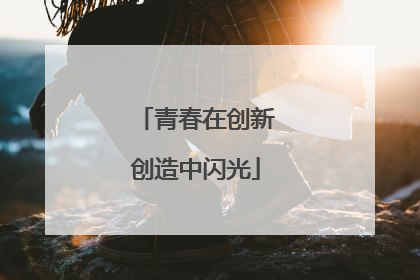 青春在创新创造中闪光