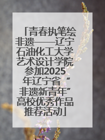 青春执笔绘非遗——辽宁石油化工大学艺术设计学院参加2025 年辽宁省“非遗新青年”高校优秀作品推荐活动