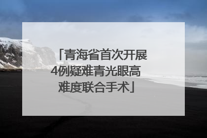 青海省首次开展4例疑难青光眼高难度联合手术