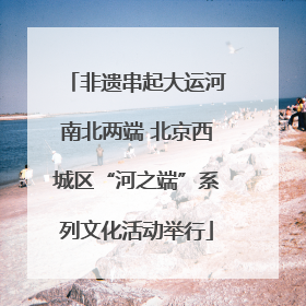 非遗串起大运河南北两端 北京西城区“河之端”系列文化活动举行