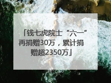 钱七虎院士“六一”再捐赠30万，累计捐赠超2350万