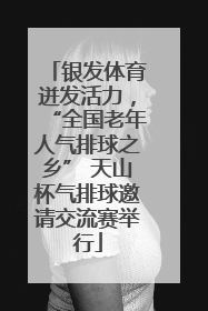 银发体育迸发活力，“全国老年人气排球之乡” 天山杯气排球邀请交流赛举行