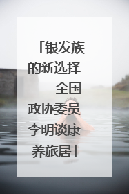 银发族的新选择——全国政协委员李明谈康养旅居
