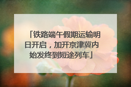 铁路端午假期运输明日开启，加开京津冀内始发终到短途列车