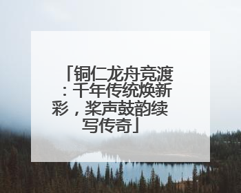 铜仁龙舟竞渡：千年传统焕新彩，桨声鼓韵续写传奇