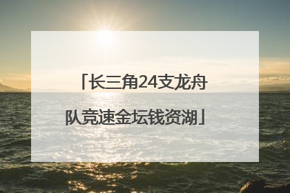 长三角24支龙舟队竞速金坛钱资湖