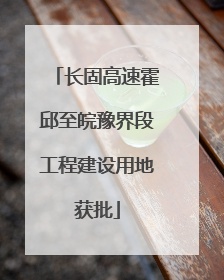 长固高速霍邱至皖豫界段工程建设用地获批