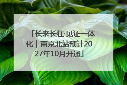 长来长往·见证一体化｜南京北站预计2027年10月开通