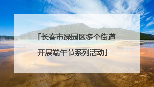 长春市绿园区多个街道开展端午节系列活动