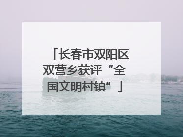 长春市双阳区双营乡获评“全国文明村镇”