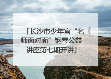 长沙市少年宫“名师面对面”钢琴公益讲座第七期开讲