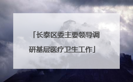 长泰区委主要领导调研基层医疗卫生工作