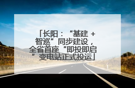 长阳：“基建 + 智巡”同步建设，全省首座“即投即启”变电站正式投运