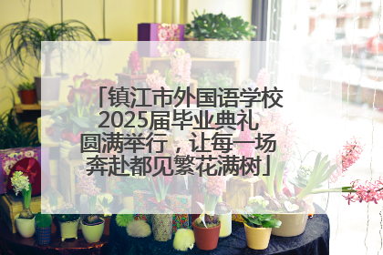 镇江市外国语学校2025届毕业典礼圆满举行，让每一场奔赴都见繁花满树