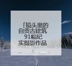 镜头里的自贡古建筑 91幅纪实摄影作品讲述“盐都遗韵”的历史记忆