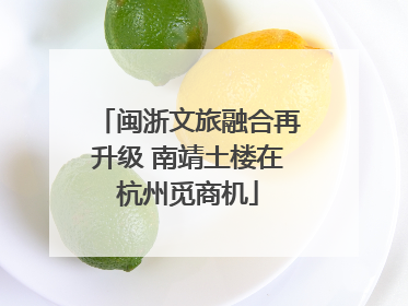 闽浙文旅融合再升级 南靖土楼在杭州觅商机