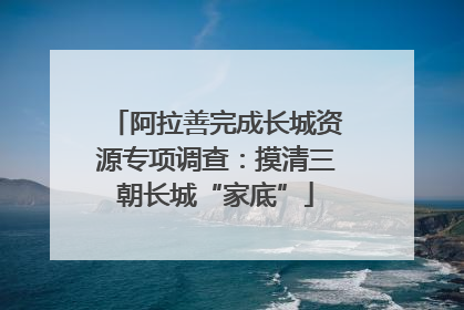阿拉善完成长城资源专项调查：摸清三朝长城“家底”