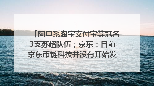 阿里系淘宝支付宝等冠名3支苏超队伍；京东：目前京东币链科技并没有开始发行稳定币｜早资道