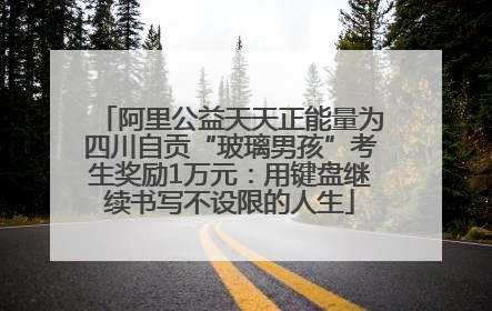 阿里公益天天正能量为四川自贡“玻璃男孩”考生奖励1万元：用键盘继续书写不设限的人生