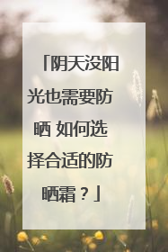 阴天没阳光也需要防晒 如何选择合适的防晒霜？