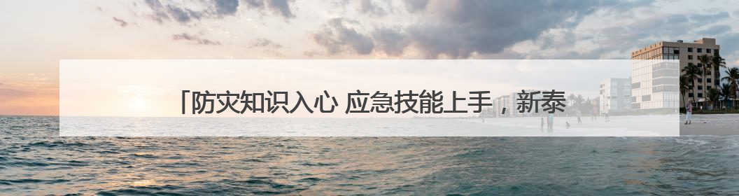 防灾知识入心 应急技能上手，新泰青云街道打造全民安全“金钟罩”