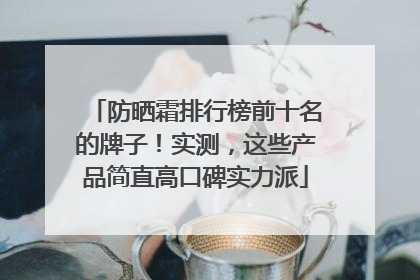防晒霜排行榜前十名的牌子！实测，这些产品简直高口碑实力派