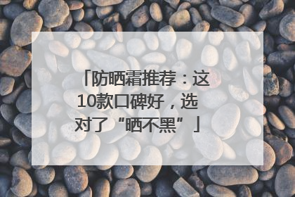 防晒霜推荐：这10款口碑好，选对了“晒不黑”