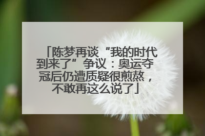 陈梦再谈“我的时代到来了”争议：奥运夺冠后仍遭质疑很煎熬，不敢再这么说了